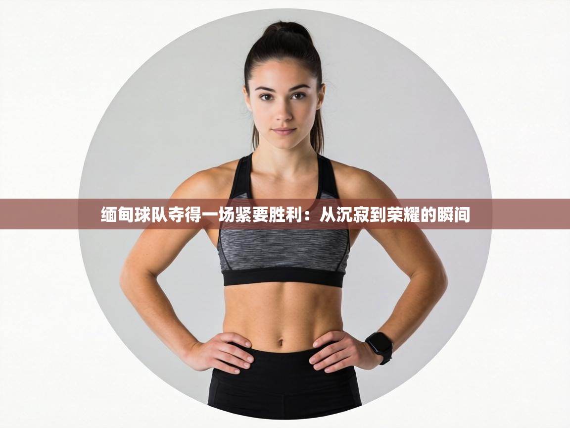 缅甸球队夺得一场紧要胜利：从沉寂到荣耀的瞬间